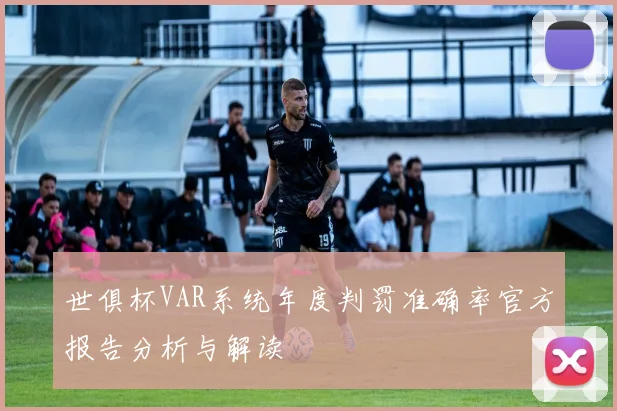 世俱杯VAR系统年度判罚准确率官方报告分析与解读