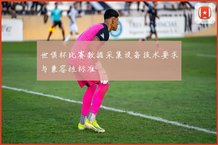 世俱杯比赛数据采集设备技术要求与兼容性标准