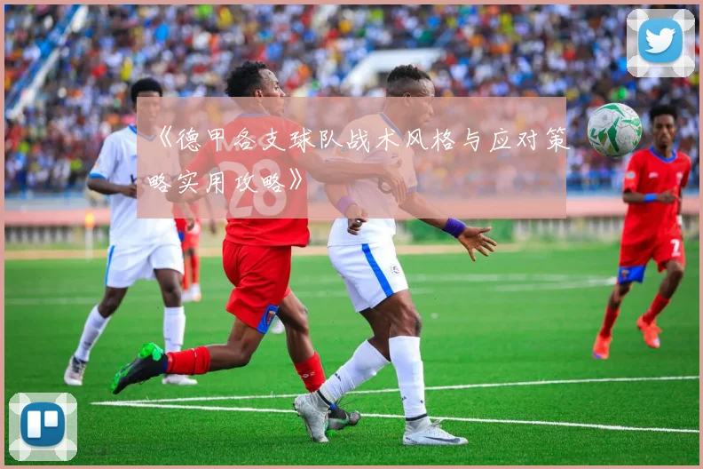 《德甲各支球队战术风格与应对策略实用攻略》