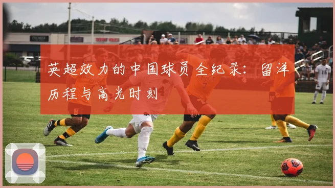 英超效力的中国球员全纪录：留洋历程与高光时刻