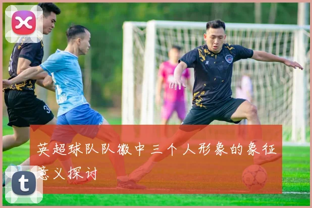英超球队队徽中三个人形象的象征意义探讨