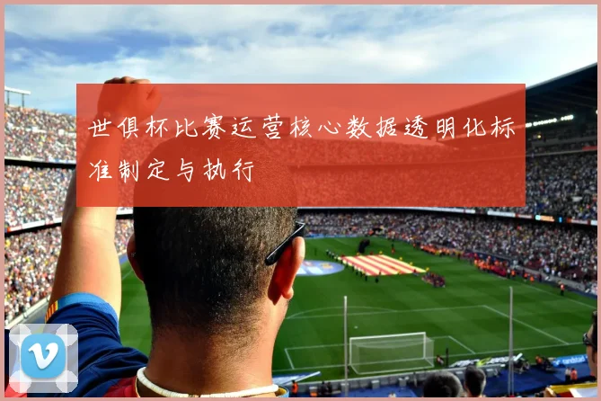 世俱杯比赛运营核心数据透明化标准制定与执行