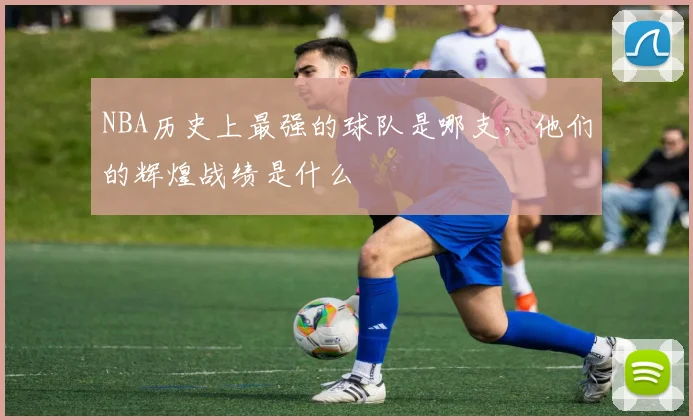 NBA历史上最强的球队是哪支，他们的辉煌战绩是什么
