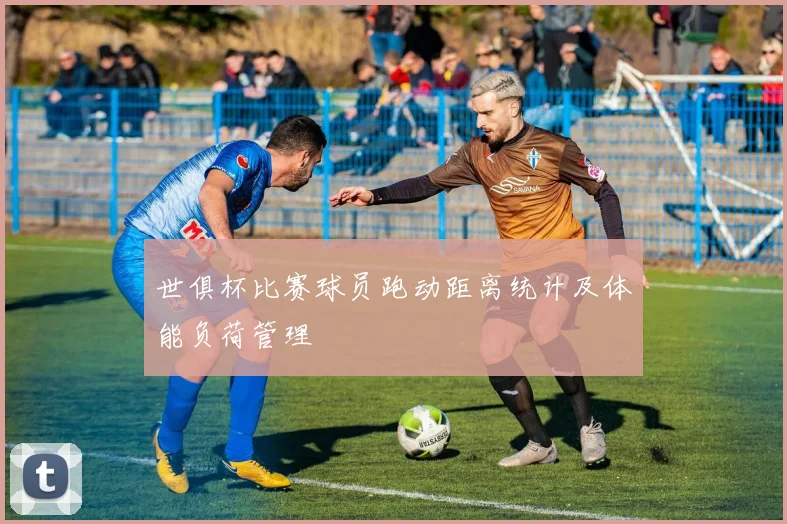 世俱杯比赛球员跑动距离统计及体能负荷管理