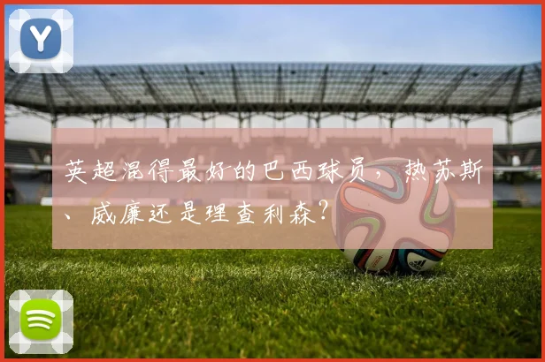 英超混得最好的巴西球员，热苏斯、威廉还是理查利森？