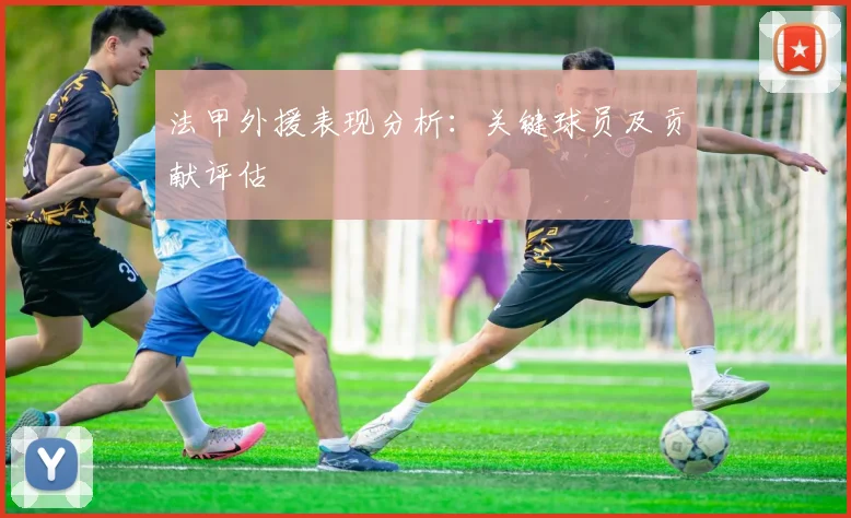 法甲外援表现分析：关键球员及贡献评估