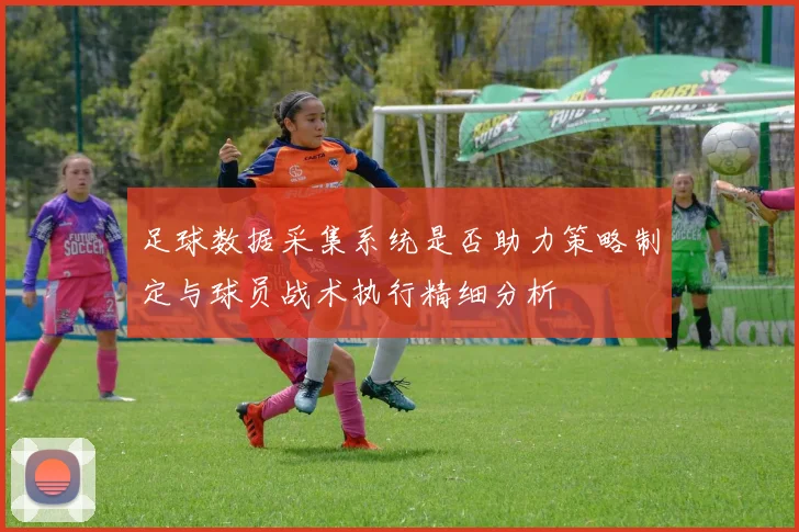 足球数据采集系统是否助力策略制定与球员战术执行精细分析