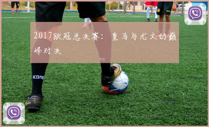 2017欧冠总决赛:皇马与尤文的巅峰对决