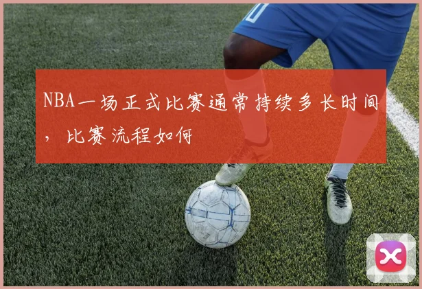 NBA一场正式比赛通常持续多长时间，比赛流程如何