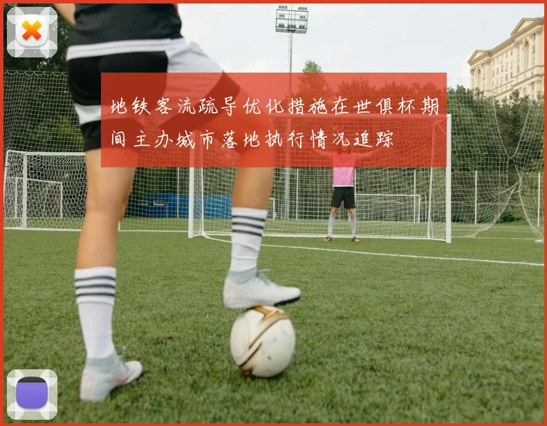 地铁客流疏导优化措施在世俱杯期间主办城市落地执行情况追踪