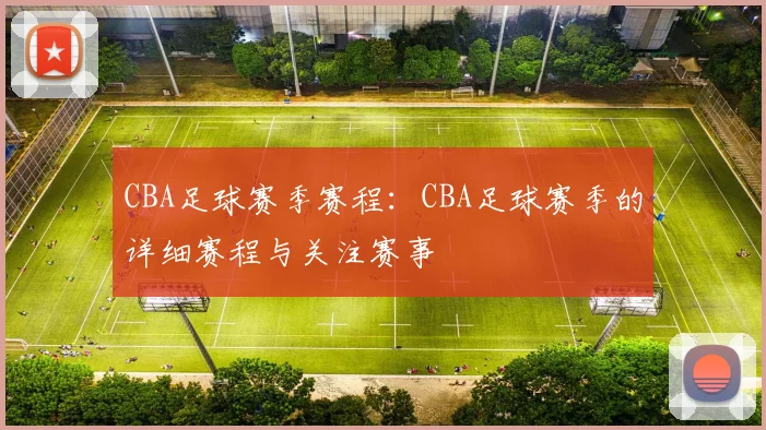 CBA足球赛季赛程:CBA足球赛季的详细赛程与关注赛事